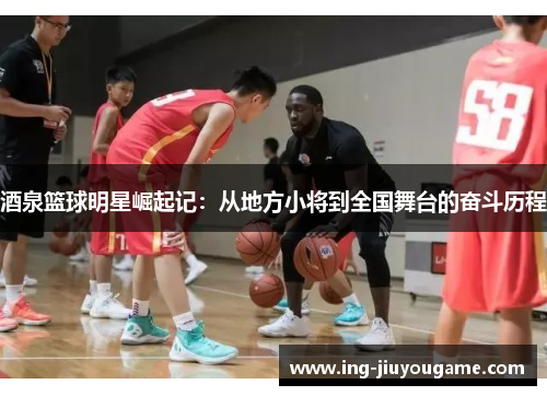 酒泉篮球明星崛起记：从地方小将到全国舞台的奋斗历程
