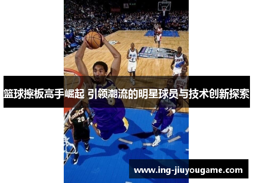 篮球擦板高手崛起 引领潮流的明星球员与技术创新探索