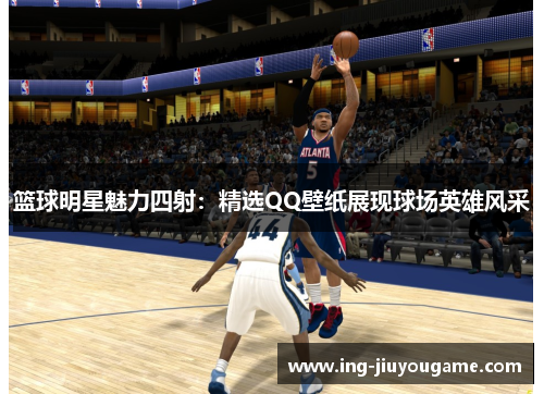 篮球明星魅力四射：精选QQ壁纸展现球场英雄风采