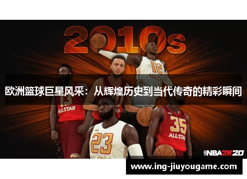 欧洲篮球巨星风采：从辉煌历史到当代传奇的精彩瞬间